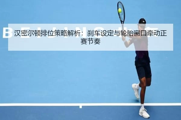 汉密尔顿排位策略解析：刹车设定与轮胎窗口牵动正赛节奏
