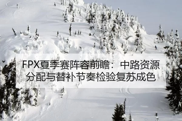 FPX夏季赛阵容前瞻：中路资源分配与替补节奏检验复苏成色