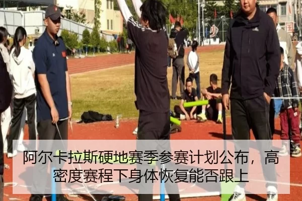 阿尔卡拉斯硬地赛季参赛计划公布，高密度赛程下身体恢复能否跟上